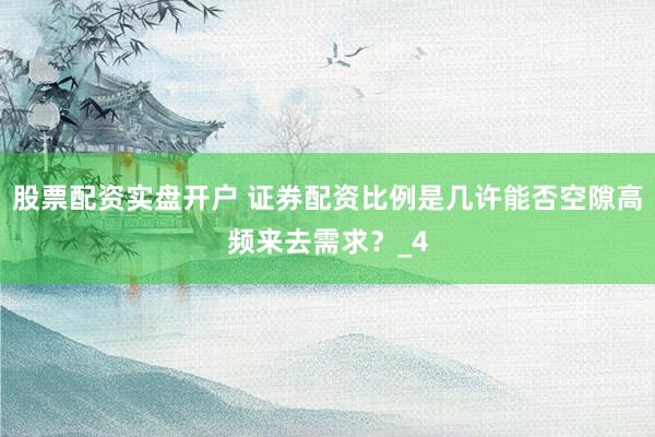 股票配资实盘开户 证券配资比例是几许能否空隙高频来去需求？_4