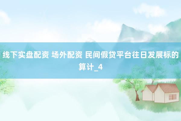 线下实盘配资 场外配资 民间假贷平台往日发展标的算计_4