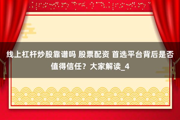 线上杠杆炒股靠谱吗 股票配资 首选平台背后是否值得信任？大家解读_4