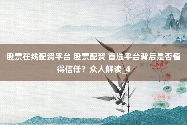 股票在线配资平台 股票配资 首选平台背后是否值得信任？众人解读_4