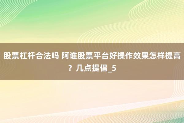 股票杠杆合法吗 阿谁股票平台好操作效果怎样提高？几点提倡_5