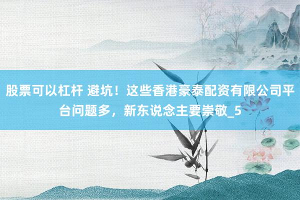 股票可以杠杆 避坑！这些香港豪泰配资有限公司平台问题多，新东说念主要崇敬_5