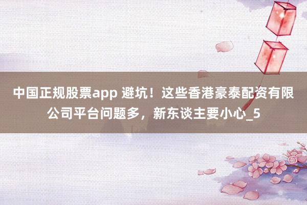 中国正规股票app 避坑！这些香港豪泰配资有限公司平台问题多，新东谈主要小心_5