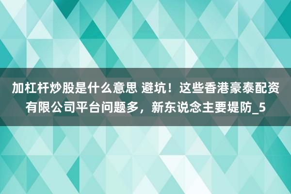 加杠杆炒股是什么意思 避坑！这些香港豪泰配资有限公司平台问题多，新东说念主要堤防_5