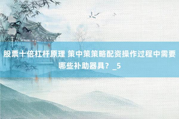 股票十倍杠杆原理 策中策策略配资操作过程中需要哪些补助器具？_5