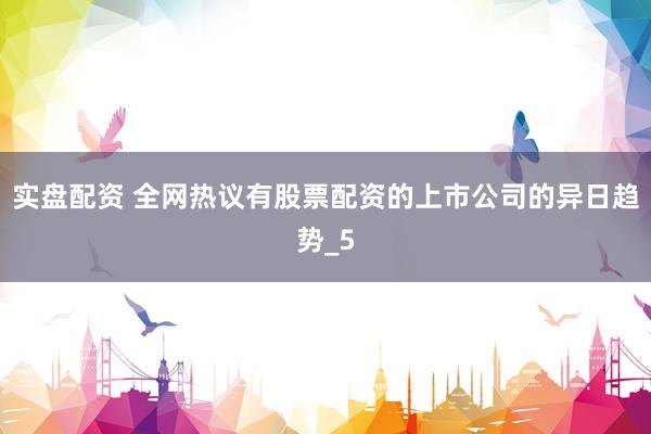 实盘配资 全网热议有股票配资的上市公司的异日趋势_5