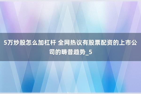 5万炒股怎么加杠杆 全网热议有股票配资的上市公司的畴昔趋势_5
