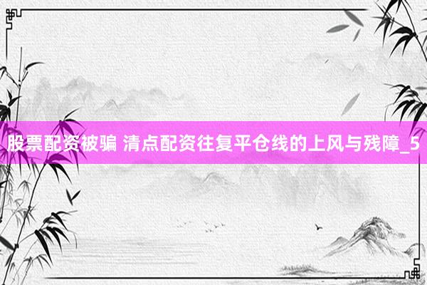 股票配资被骗 清点配资往复平仓线的上风与残障_5
