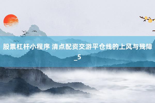 股票杠杆小程序 清点配资交游平仓线的上风与残障_5