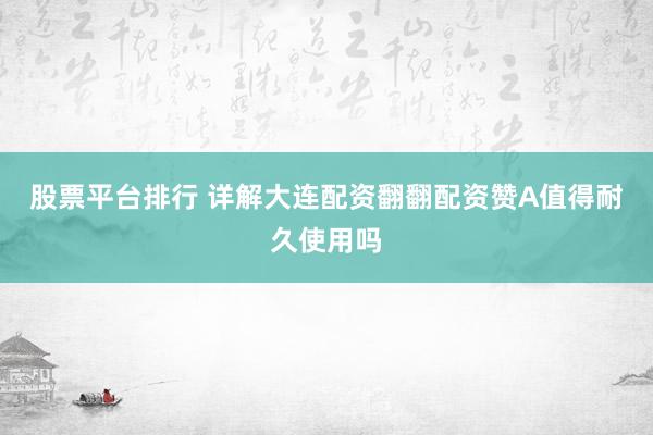 股票平台排行 详解大连配资翻翻配资赞A值得耐久使用吗