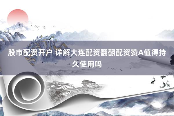 股市配资开户 详解大连配资翻翻配资赞A值得持久使用吗