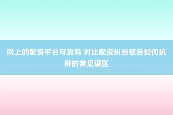 网上的配资平台可靠吗 对比配资纠纷被告如何抗辩的常见误区