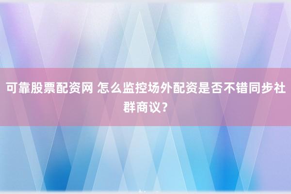 可靠股票配资网 怎么监控场外配资是否不错同步社群商议？