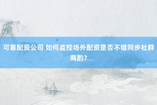 可靠配资公司 如何监控场外配资是否不错同步社群商酌？