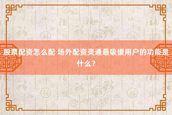 股票配资怎么配 场外配资灵通最吸援用户的功能是什么？