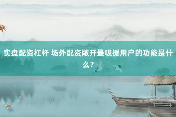 实盘配资杠杆 场外配资敞开最吸援用户的功能是什么？