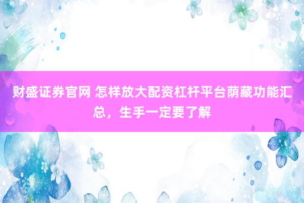 财盛证券官网 怎样放大配资杠杆平台荫藏功能汇总，生手一定要了解