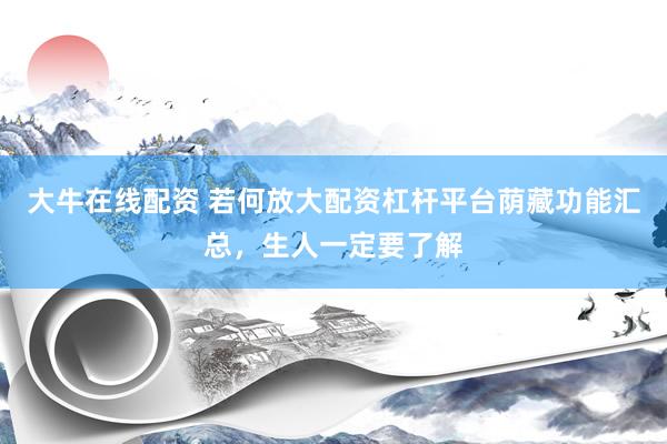 大牛在线配资 若何放大配资杠杆平台荫藏功能汇总，生人一定要了解