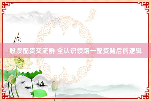 股票配资交流群 全认识领路一配资背后的逻辑