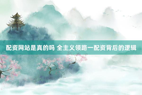 配资网站是真的吗 全主义领路一配资背后的逻辑