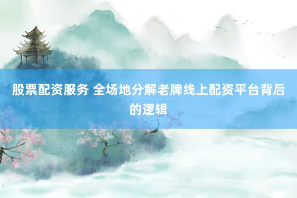 股票配资服务 全场地分解老牌线上配资平台背后的逻辑