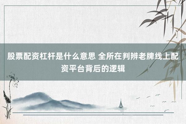 股票配资杠杆是什么意思 全所在判辨老牌线上配资平台背后的逻辑