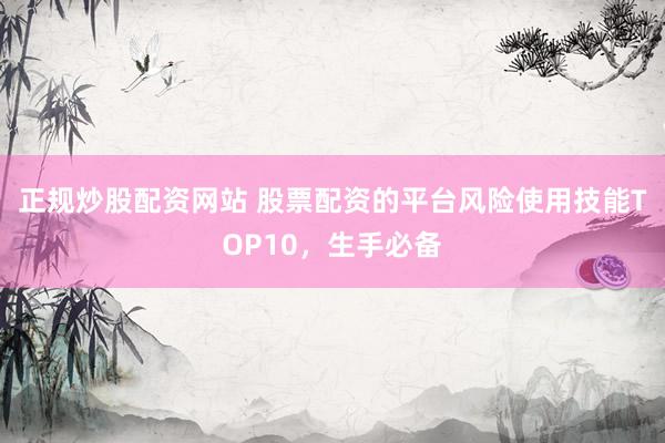 正规炒股配资网站 股票配资的平台风险使用技能TOP10，生手必备