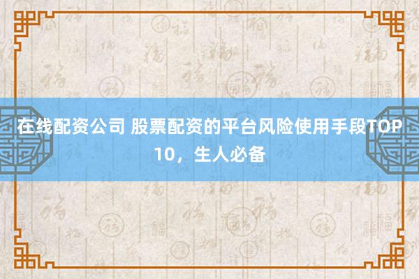 在线配资公司 股票配资的平台风险使用手段TOP10，生人必备