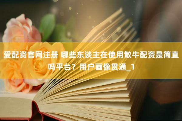 爱配资官网注册 哪些东谈主在使用散牛配资是简直吗平台？用户画像贯通_1