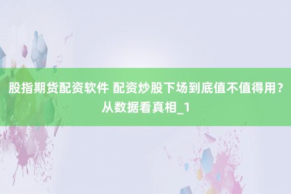 股指期货配资软件 配资炒股下场到底值不值得用？从数据看真相_1