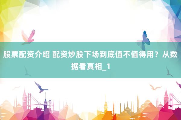 股票配资介绍 配资炒股下场到底值不值得用？从数据看真相_1