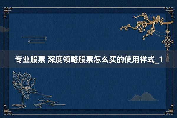 专业股票 深度领略股票怎么买的使用样式_1