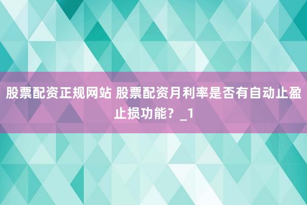 股票配资正规网站 股票配资月利率是否有自动止盈止损功能？_1