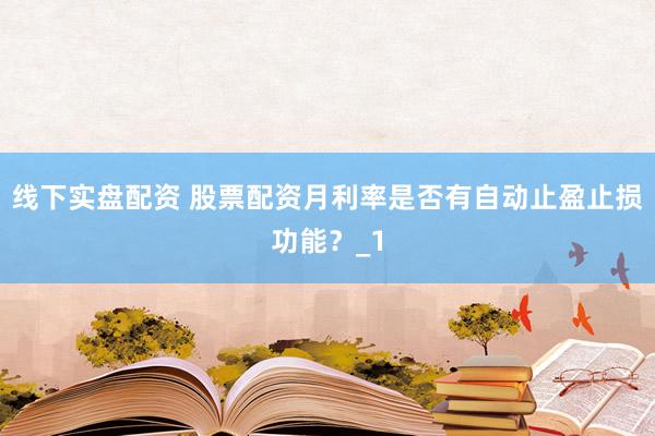 线下实盘配资 股票配资月利率是否有自动止盈止损功能？_1
