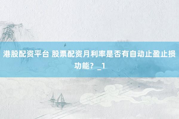 港股配资平台 股票配资月利率是否有自动止盈止损功能？_1