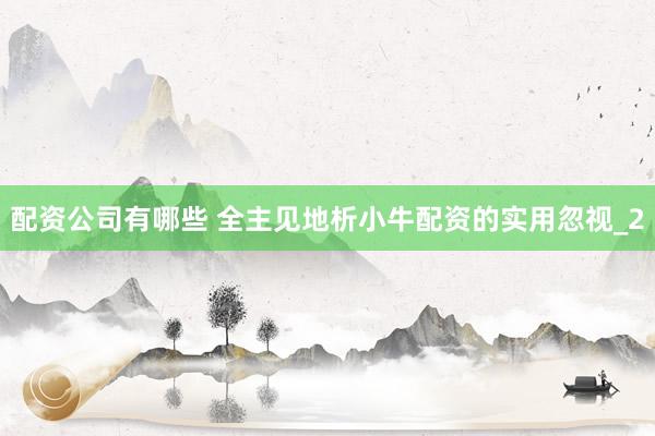 配资公司有哪些 全主见地析小牛配资的实用忽视_2