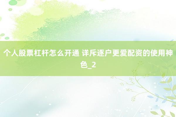 个人股票杠杆怎么开通 详斥逐户更爱配资的使用神色_2