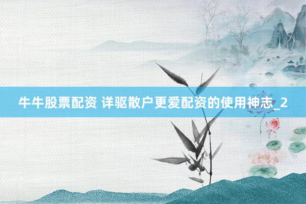 牛牛股票配资 详驱散户更爱配资的使用神志_2