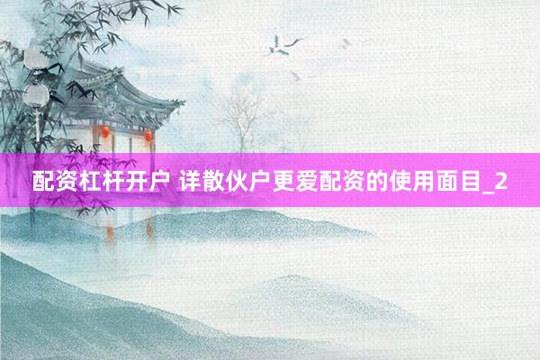 配资杠杆开户 详散伙户更爱配资的使用面目_2