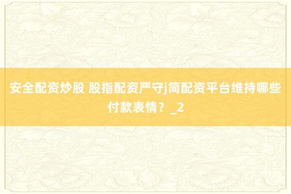 安全配资炒股 股指配资严守j简配资平台维持哪些付款表情？_2