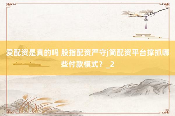 爱配资是真的吗 股指配资严守j简配资平台撑抓哪些付款模式？_2