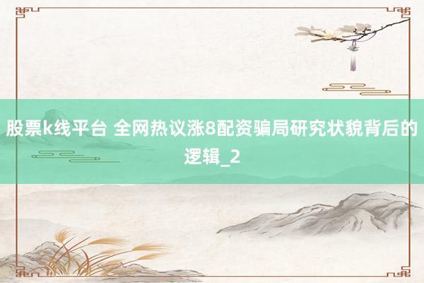股票k线平台 全网热议涨8配资骗局研究状貌背后的逻辑_2