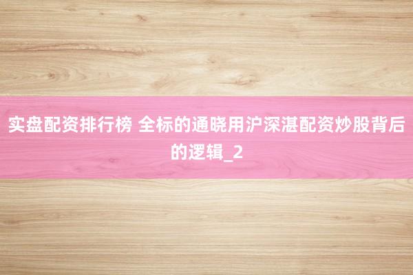 实盘配资排行榜 全标的通晓用沪深湛配资炒股背后的逻辑_2