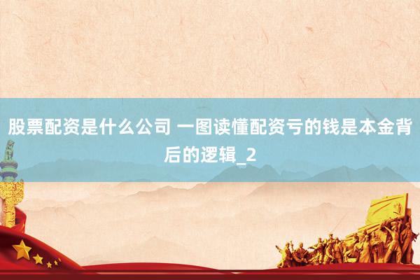 股票配资是什么公司 一图读懂配资亏的钱是本金背后的逻辑_2
