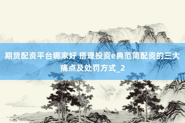 期货配资平台哪家好 搭理投资e典范简配资的三大痛点及处罚方式_2
