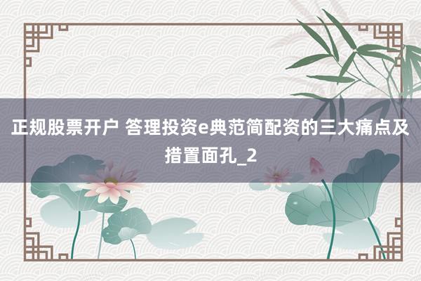 正规股票开户 答理投资e典范简配资的三大痛点及措置面孔_2