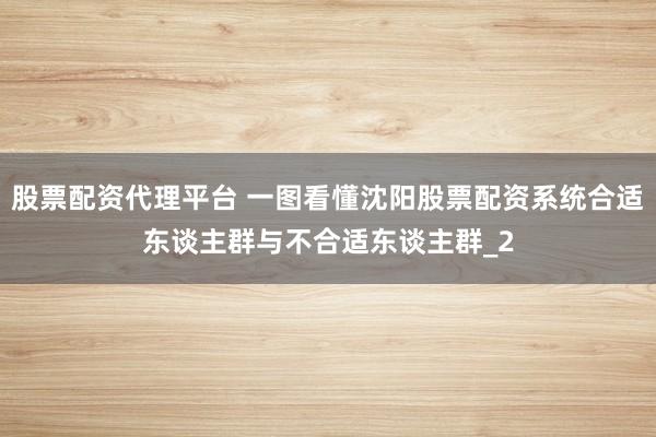 股票配资代理平台 一图看懂沈阳股票配资系统合适东谈主群与不合适东谈主群_2