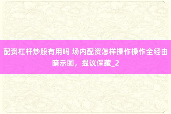 配资杠杆炒股有用吗 场内配资怎样操作操作全经由暗示图，提议保藏_2