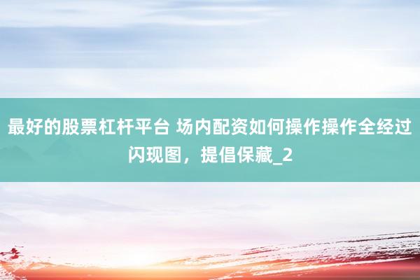 最好的股票杠杆平台 场内配资如何操作操作全经过闪现图，提倡保藏_2