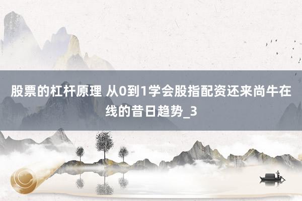 股票的杠杆原理 从0到1学会股指配资还来尚牛在线的昔日趋势_3